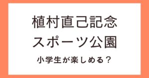 植村直己記念スポーツ公園ちびっこ広場のアスレチック!小学生も楽しめるのか？